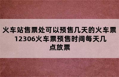 火车站售票处可以预售几天的火车票 12306火车票预售时间每天几点放票